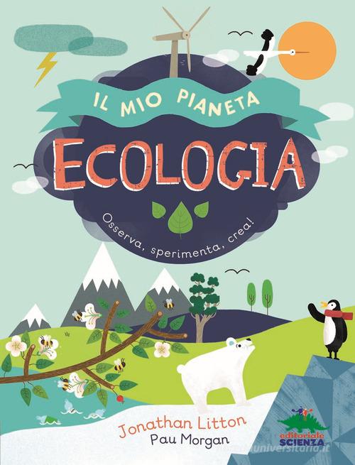 Ecologia. Il mio pianeta. Osserva, sperimenta, crea! di Jonathan Litton edito da Editoriale Scienza