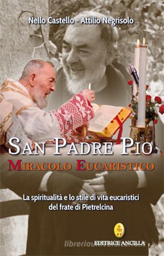 San Padre Pio miracolo eucaristico. La spiritualità e lo stile di vita eucaristici del frate di Pietrelcina di Nello Castello, Attilio Negrisolo edito da Editrice Ancilla