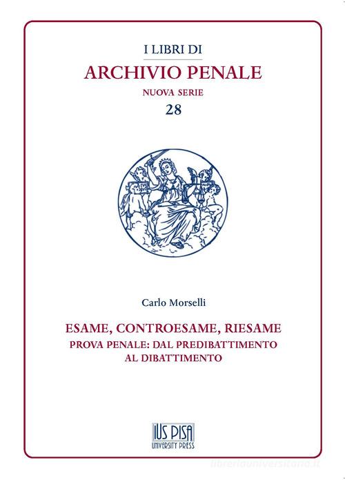 Esame, controesame, riesame. Prova penale: dal predibattimento al dibattimento di Carlo Morselli edito da IUS Pisa University Press