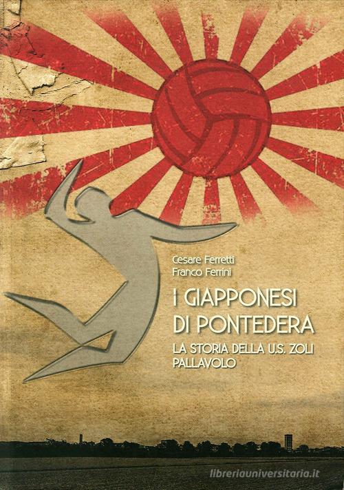 I giapponesi di Pontedera. La storia della U.S. Zoli pallavolo di Cesare Ferretti, Franco Ferrini edito da Tagete