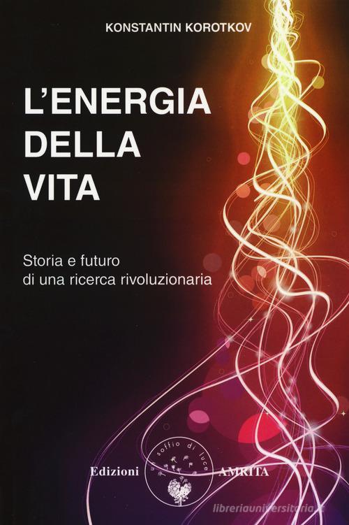 L' energia della vita. Storia e futuro di una ricerca rivoluzionaria di Konstantin Korotkov edito da Amrita