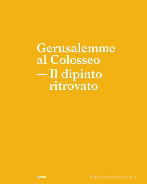 Gerusalemme al Colosseo. Il dipinto ritrovato edito da Electa