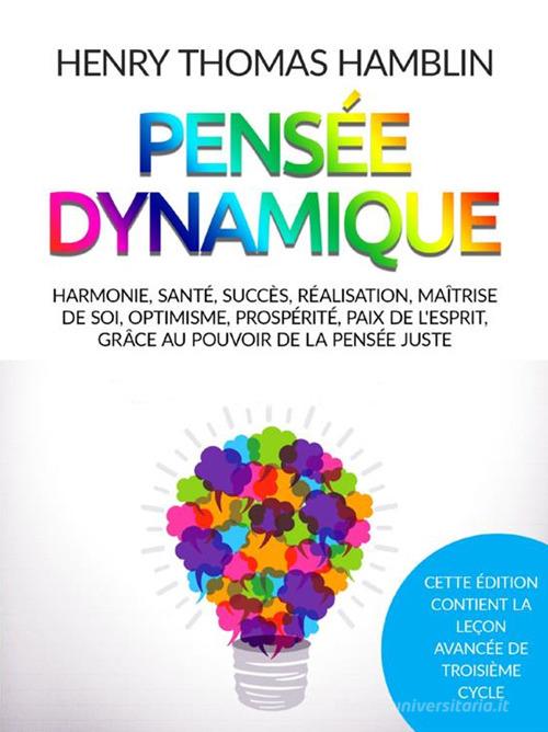 Pensée dynamique. Harmonie, santé, succès, réalisation, maîtrise de soi, optimisme, prospérité, paix de l'esprit, grâce au pouvoir de la pensée juste di Henry Thomas Hamblin edito da StreetLib