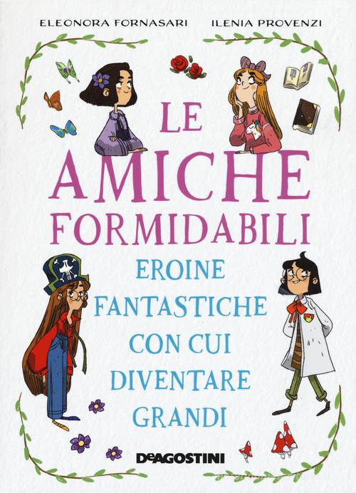 Le amiche formidabili. Eroine fantastiche con cui diventare grandi di Eleonora Fornasari, Ilenia Provenzi edito da De Agostini