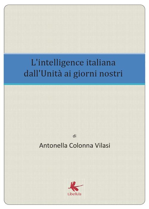 L' intelligence italiana dall'Unità ai giorni nostri di Antonella Colonna Vilasi edito da Libellula Edizioni