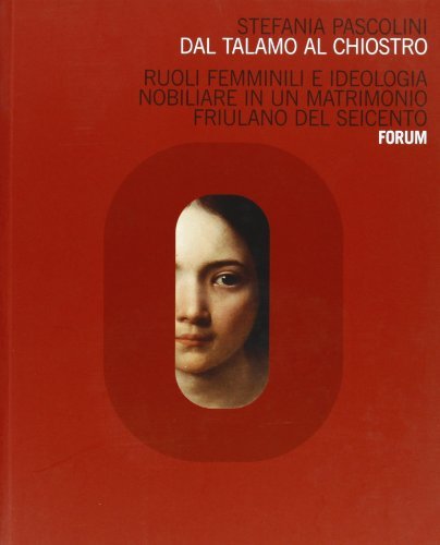 Dal talamo al chiostro. Ruoli femminili e ideologia nobiliare in un matrimonio friulano del Seicento di Stefania Pascolini edito da Forum Edizioni