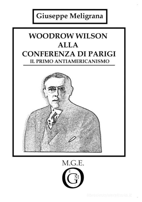 Woodrow Wilson alla Conferenza di Parigi. Il primo antiamericanismo di Giuseppe Meligrana edito da Meligrana Giuseppe Editore