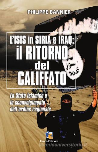 Il ritorno del Califfato. L'ISIS in Siria ed Iraq. Lo stato islamico e lo sconvolgimento dell'ordine regionale di Philippe Bannier edito da Fuoco Edizioni