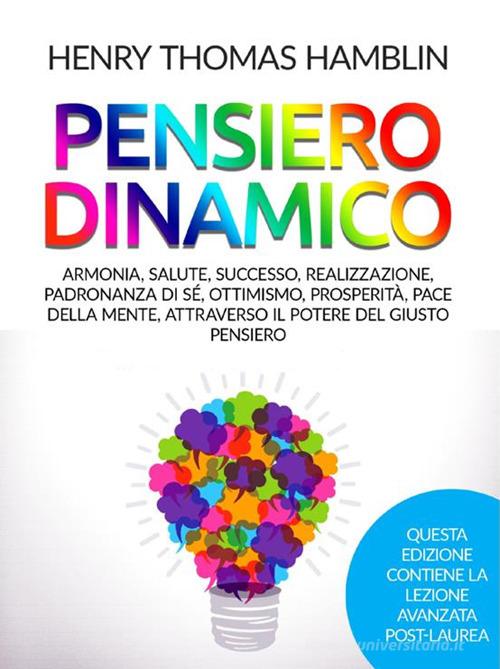 Pensiero dinamico. Armonia, salute, successo, realizzazione, padronanza di sé, ottimismo, prosperità, pace della mente, attraverso il potere del giusto pensiero di Henry Thomas Hamblin edito da StreetLib