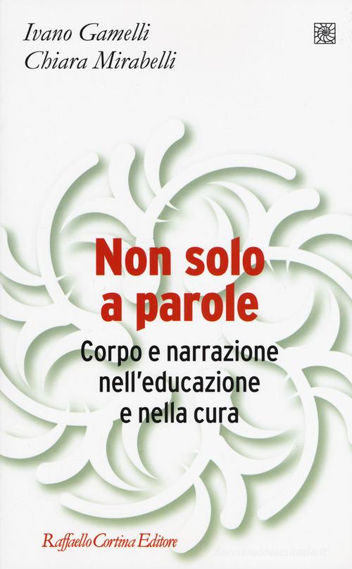 Non solo a parole. Corpo e narrazione nell'educazione e nella cura di Ivano Gamelli, Chiara Mirabelli edito da Raffaello Cortina Editore