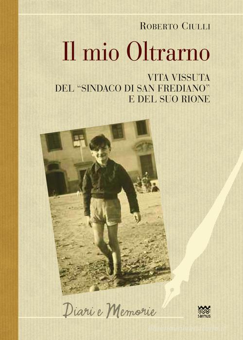 Il mio Oltrarno. Vita vissuta del «sindaco di San Frediano» e del suo rione di Roberto Ciulli edito da Sarnus