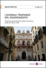 I giornali trapanesi del Risorgimento. Testimonianze del fermento politico-economico locale dal 1858 al 1868 di Ignazio Barraco edito da Screenpress