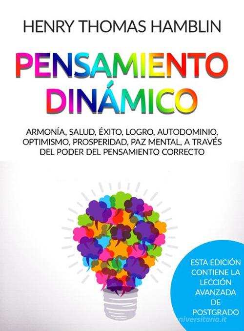 Pensamiento dinámico. Armonía, salud, éxito, logro, autodominio, optimismo, prosperidad, paz mental, a través del poder del pensamiento correcto di Henry Thomas Hamblin edito da StreetLib
