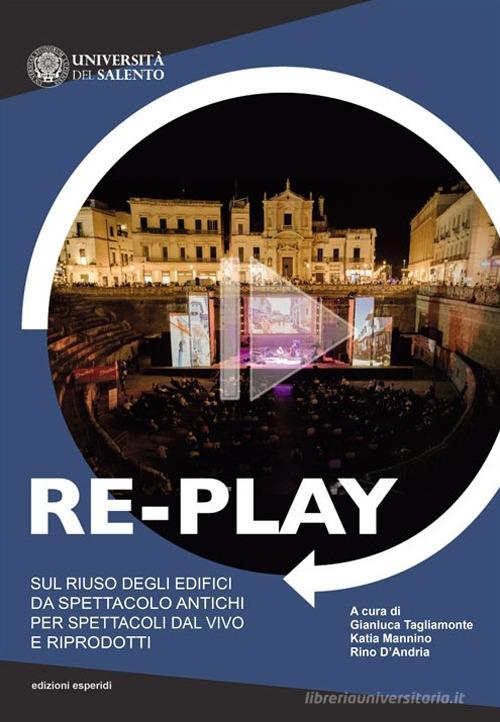 Re-play. Sul riuso degli edifici da spettacolo antichi per spettacoli dal vivo e riprodotti (Atti del convegno Cavallino-Lecce, 8-10 aprile 2019) edito da Esperidi