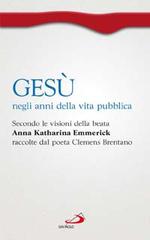 Gesù negli anni della vita pubblica. Secondo le visioni della beata Anna Katharina Emmerick raccolte dal poeta Clemens Brentano di Paola Giovetti edito da San Paolo Edizioni