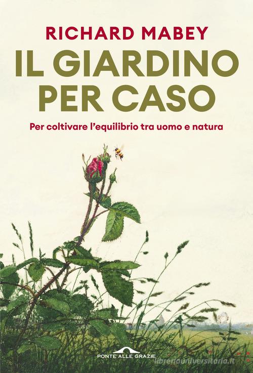 Il giardino per caso. Per coltivare l'equilibrio tra uomo e natura di Richard Mabey edito da Ponte alle Grazie