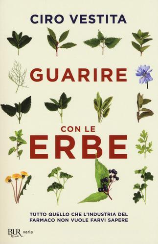 Guarire con le erbe. Tutto quello che l'industria del farmaco non vuole farvi sapere di Ciro Vestita, Federica Alaura, Irene Gelli edito da Rizzoli