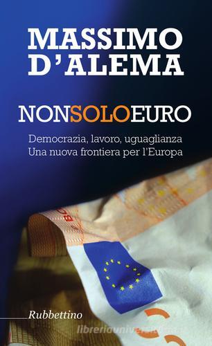 Non solo euro. Democrazia, lavoro, uguaglianza. Una nuova frontiera per l'Europa di Massimo D'Alema edito da Rubbettino