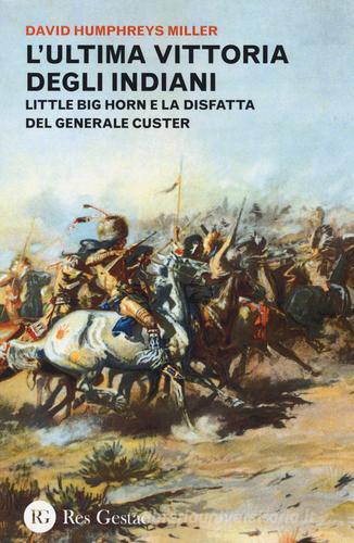 L' ultima vittoria degli indiani. Little Big Horn e la disfatta del generale Custer di David H. Miller edito da Res Gestae