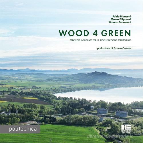 Wood 4 green. Strategie integrate per la rigenerazione territoriale di Fabio Bianconi, Marco Filippucci, Simona Ceccaroni edito da Maggioli Editore