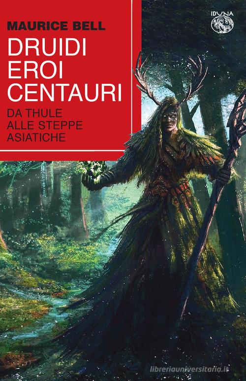 Druidi, eroi, centauri. Da Thule alle steppe asiatiche di Maurice Bell edito da Iduna