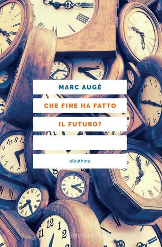 Che fine ha fatto il futuro? Dai non luoghi al nontempo di Marc Augé edito da Elèuthera