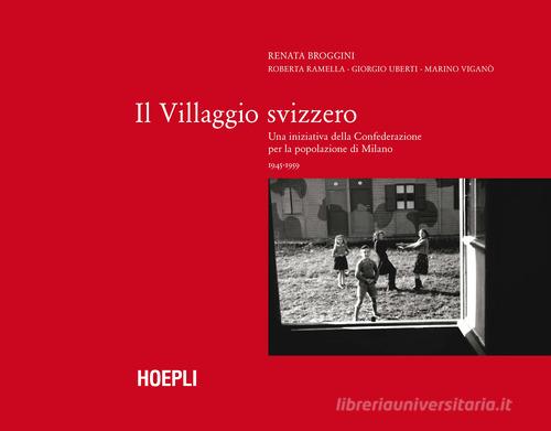 Il villaggio Svizzero. Una iniziativa della Confederazione per la popolazione di Milano 1945-1959 di Renata Broggini, Roberta Ramella, Giorgio Uberti edito da Hoepli