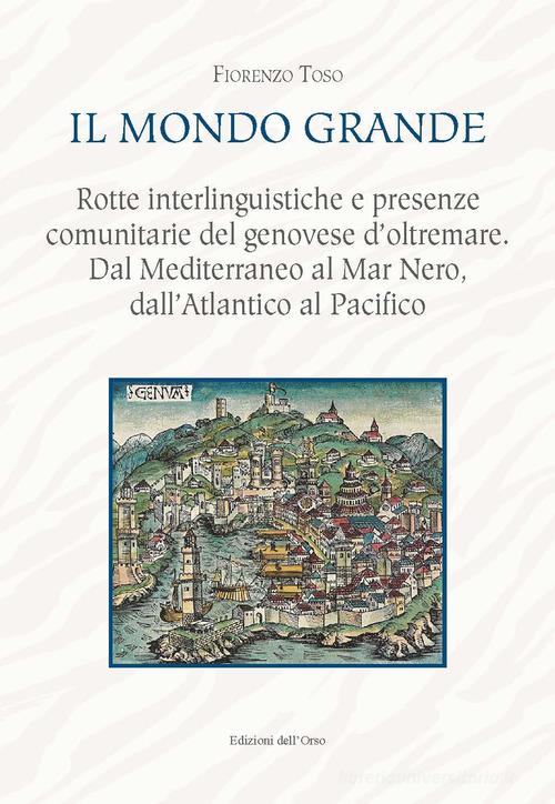 Il mondo grande. Rotte interlinguistiche e presenze comunitarie del genovese d'oltremare. Dal Mediterraneo al Mar Nero, dall'Atlantico al Pacifico. Ediz. critica di Fiorenzo Toso edito da Edizioni dell'Orso
