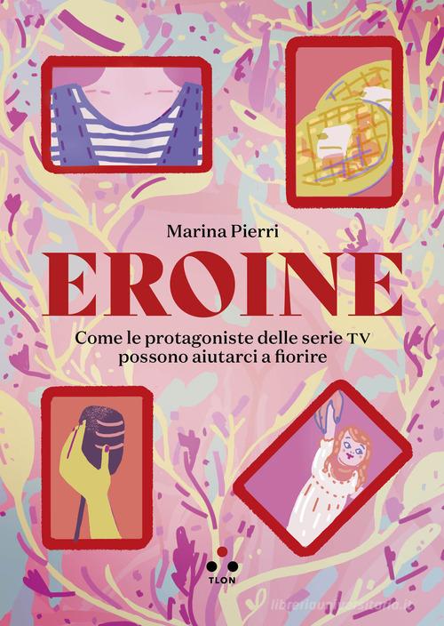 Eroine. Come le protagoniste delle serie TV possono aiutarci a fiorire. Ediz. ampliata di Marina Pierri edito da Tlon