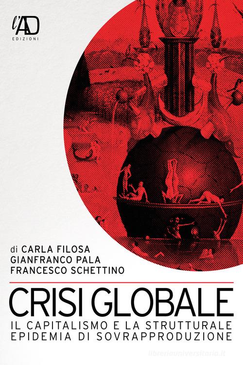 Crisi globale. Il capitalismo e la strutturale epidemia di sovrapproduzione di Carla Filosa, Gianfranco Pala, Francesco Schettino edito da L.A.D. Edizioni