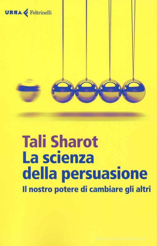 La scienza della persuasione. Il nostro potere di cambiare gli altri di Tali Sharot edito da Feltrinelli