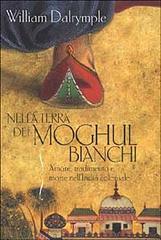 Nella terra dei Moghul bianchi. Amore, tradimento e morte nell'India coloniale di William Dalrymple edito da Rizzoli