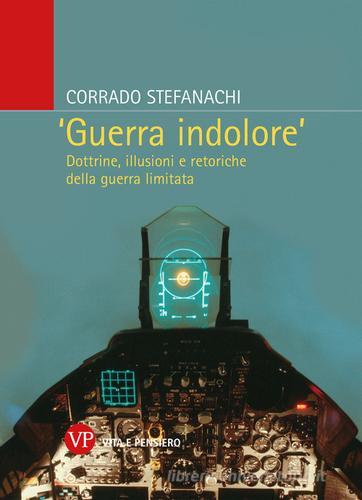 «Guerra indolore». Dottrine, illusioni e retoriche della guerra limitata di Corrado Stefanachi edito da Vita e Pensiero