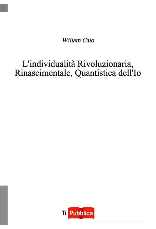 L' individualità rivoluzionaria, rinascimentale, quantistica dell'io di Wiliam Caio edito da Lampi di Stampa