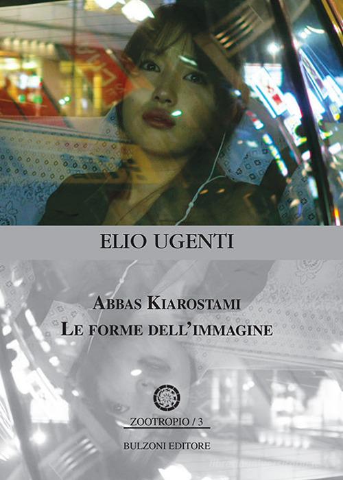 Abbas Kiarostami. Le forme dell'immagine di Elio Ugenti edito da Bulzoni