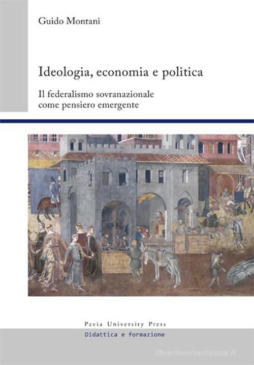 Ideologia, economia e politica. Il federalismo sovranazionale come pensiero emergente di Guido Montani edito da Pavia University Press