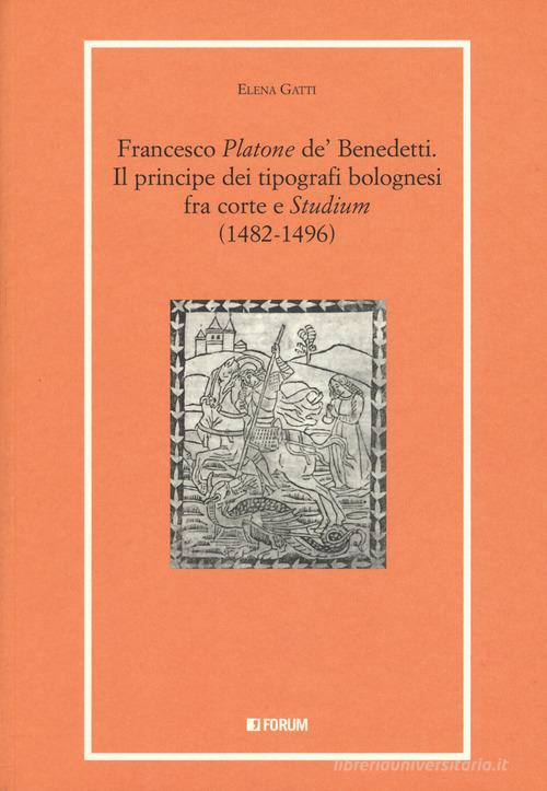 Francesco «Platone de' Benedetti». Il principe dei tipografi bolognesi fra corte e «Studium» (1482-1496) di Elena Gatti edito da Forum Edizioni