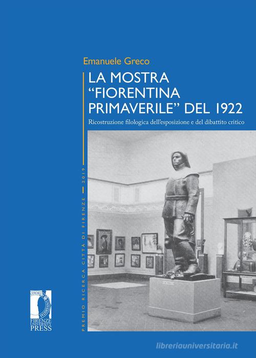 La mostra «Fiorentina Primaverile» del 1922. Ricostruzione filologica dell'esposizione e del dibattito critico di Emanuele Greco edito da Firenze University Press