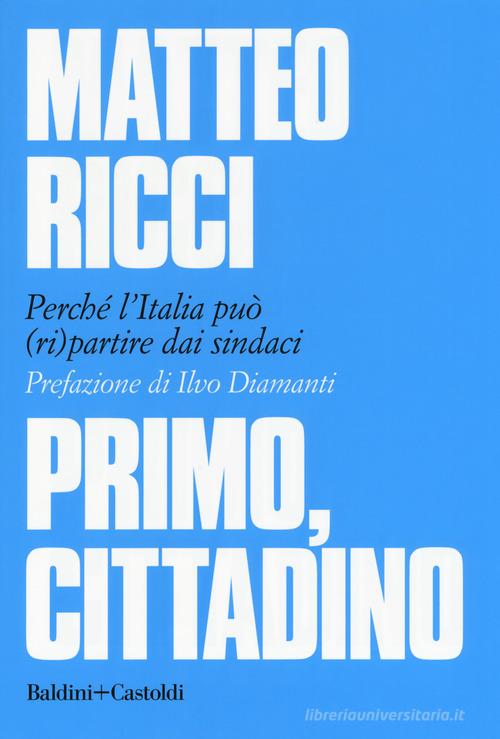 Primo, cittadino. Perché l'Italia deve (ri)partire dai sindaci di Matteo Ricci edito da Baldini + Castoldi