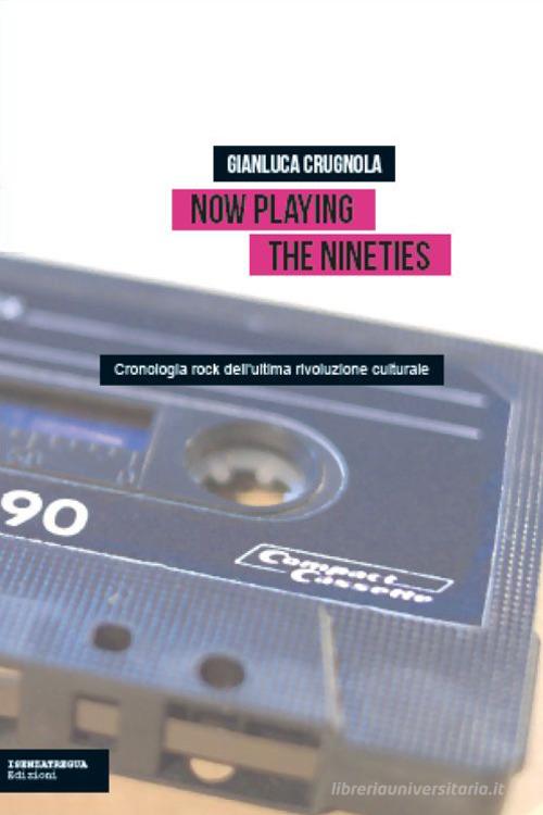Now Playing the Nineties. Cronologia rock dell'ultima rivoluzione culturale di Gianluca Crugnola edito da isenzatregua