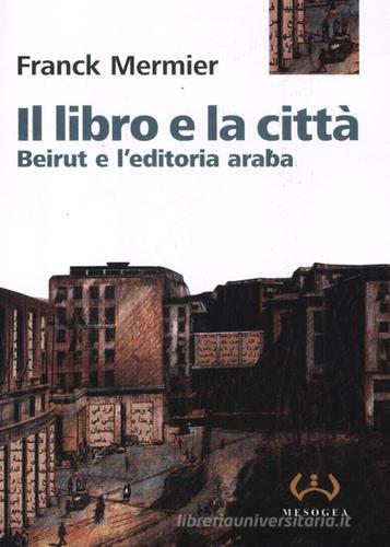 Il libro e la città. Beirut e l'editoria araba di Franck Mermier edito da Mesogea