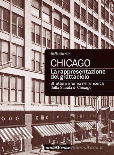 Chicago. La rappresentazione del grattacielo. Struttura e forma nella ricerca della scuola di Chicago di Raffaella Neri edito da Araba Fenice