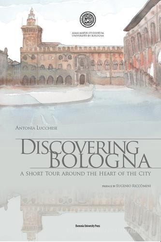 Discovering Bologna. A short tour around the heart of the city. Con tavole di Antonia Lucchese edito da Bononia University Press