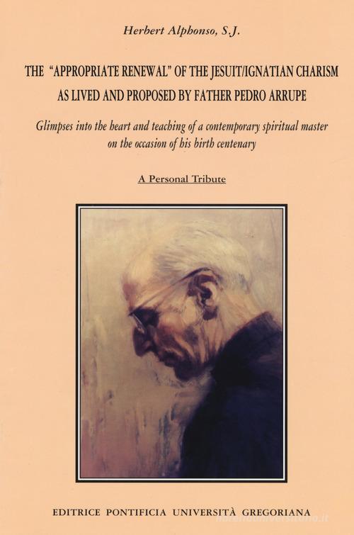 The appropriate renewal of the jesuit/ignatian charism as lived and proposed by father Pedro Arrupe di Herbert Alphonso edito da Pontificia Univ. Gregoriana