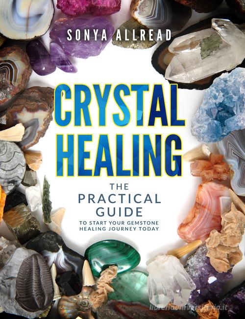 Crystal healing. The practical guide to start your gemstone healing journey today. Ediz. illustrata di Sonya Allread edito da Bumble Bee Media