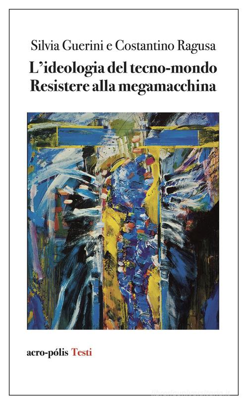 L'ideologia del tecno-mondo. Resistere alla megamacchina di Silvia Guerini, Costantino Ragusa edito da Acro-Pòlis