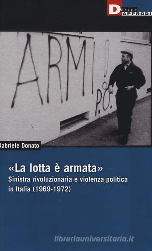 «La lotta è armata». Sinistra rivoluzionaria e violenza politica (1969-1972) di Gabriele Donato edito da DeriveApprodi