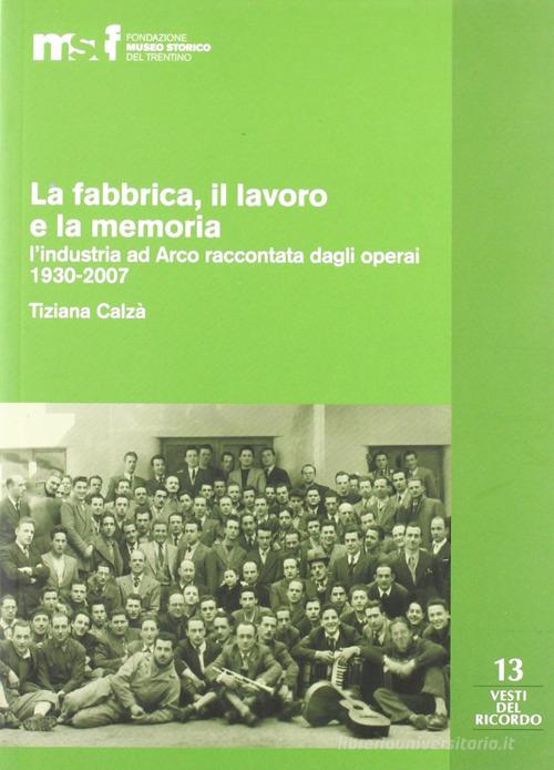 La fabbrica, il lavoro e la memoria: l'industria ad Arco raccontata dagli operai 1930-2007 di Tiziana Calzà edito da Fondaz. Museo Storico Trentino