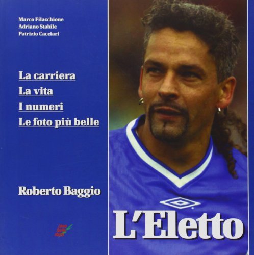 L' eletto. La carriera, la vita, i numeri, le foto più belle di Roberto Baggio di Marco Filacchione, Adriano Stabile, Patrizio Cacciari edito da Edizioni Eraclea