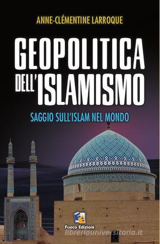 Geopolitica dell'islamismo. L'integralismo musulmano nel mondo di Anne-Clèmentine Larroque edito da Fuoco Edizioni